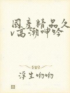 国产精品久久av高潮呻吟