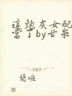 这炮灰女配我不当了by甘米儿免费阅读