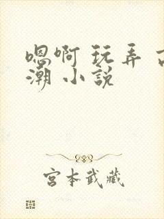 嗯啊 玩弄 高潮 小说