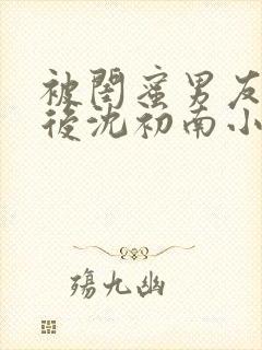 被闺蜜男友认错后沈初南小说