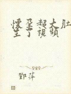 怀孕超大肚子快生了视频