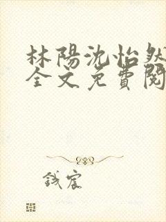 林阳沈怡然小说全文免费阅读最新章节