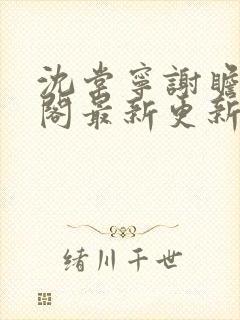 沈棠宁谢瞻笔趣阁最新更新