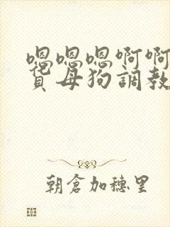 嗯嗯嗯啊啊啊骚货母狗调教