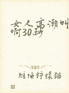 女人高潮叫床嗯啊30秒