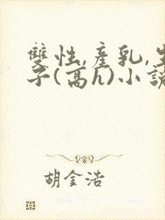 双性,产乳,生子(高h)小说1v1完结