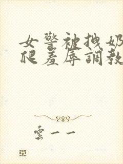 女警被拽奶头跪爬羞辱调教小说