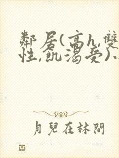 邻居(高h,双性,饥渴受)小说男男