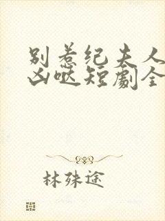 别惹纪夫人她超凶哒短剧全集在线观看