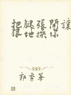 把腿张开让我狠狠地操你