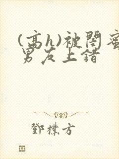 (高h)被闺蜜男友上错