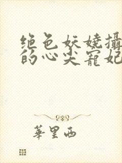 绝色妖娆摄政王的心尖宠妃