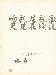 吻戏床戏激情大尺度在线观看视频