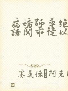 病娇师尊绝色,诱哄乖徒以下犯上晋江