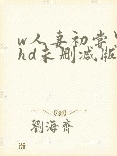 w人妻初尝黑人hd未删减版