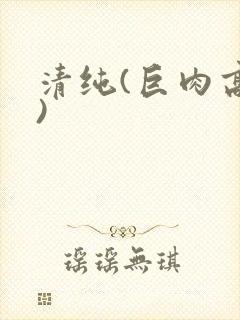 清纯(巨肉高h)