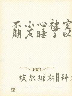 不小心被室友男朋友睡了以后