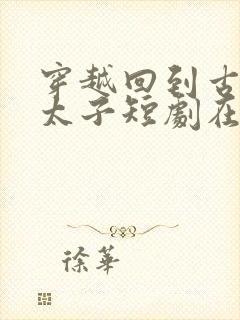 穿越回到古代当太子短剧在线观看