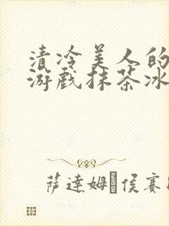 清冷美人的神奇游戏抹茶冰沙 小说