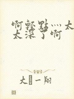 啊轻点灬太粗嗯太深了啊