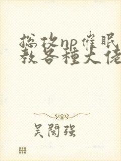 总攻np催眠调教各种大佬h