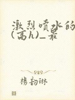 激烈喷水的双性(高h)_最