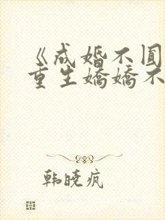 《成婚不圆房?重生娇娇不嫁他急了