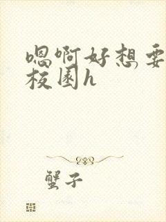 嗯啊好想要好大校园h