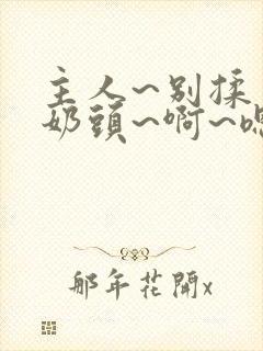 主人~别揉了~奶头~啊~嗯小说