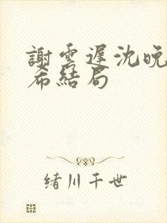 谢云迟沈晚梨叶希结局