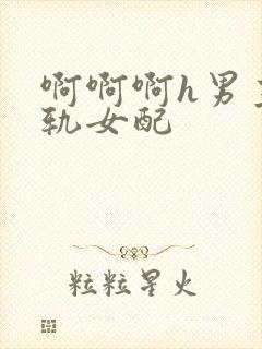 啊啊啊h男主出轨女配