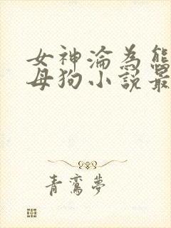 女神沦为熊孩子母狗小说最新章节更