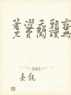 萧濯元朝露全文免费阅读无弹窗笔趣