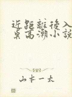 近距离后入女同桌高潮小说