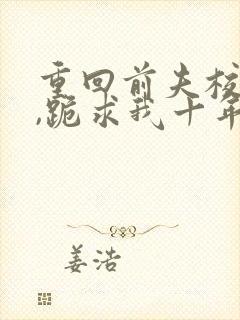 重回前夫校草时,跪求我十年后别离