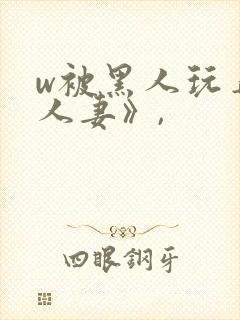 w被黑人玩弄的人妻》,