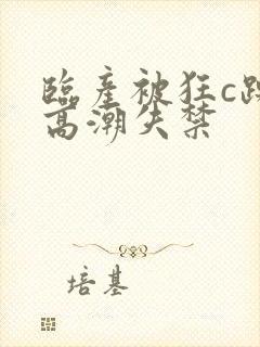 临产被狂c躁到高潮失禁