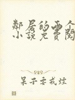 邻居的两个嫂嫂小说免费阅读