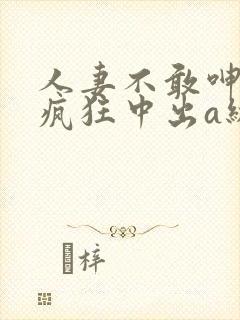 人妻不敢呻吟被疯狂中出a级