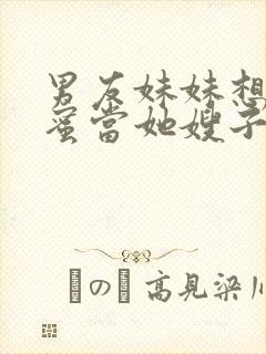 男友妹妹想要闺蜜当她嫂子小说阅读