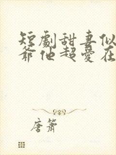 短剧甜妻似火霍爷他超爱在线观看