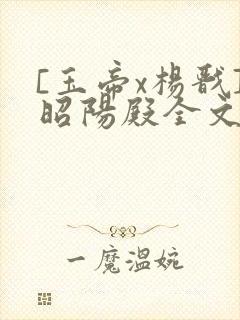 [玉帝x杨戬]昭阳殿全文免费阅读笔趣阁