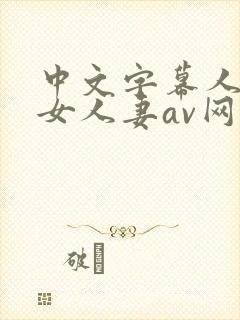 中文字幕人妻熟女人妻av网