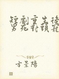 短剧重生后被渣男死对头宠上天在线