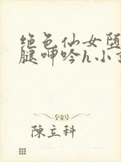 绝色仙女堕落玉腿呻吟h小说