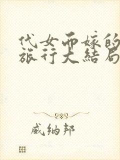 代女而嫁的蜜月旅行大结局笔趣阁