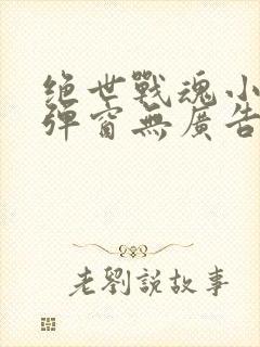 绝世战魂小说无弹窗无广告