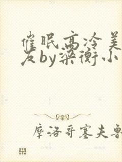 催眠高冷美人室友by梁衡小说讲的什么