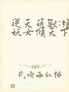 逆天萌兽:绝世妖女倾天下txt