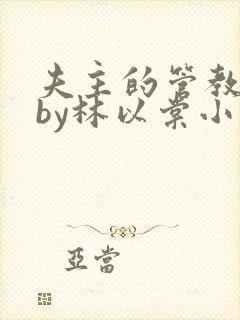 夫主的管教日常by林以棠小说